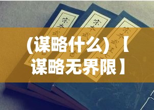 (谋略什么) 【谋略无界限】兵不厌诈下的智慧：揭秘历代将领以诈取胜的不朽战术